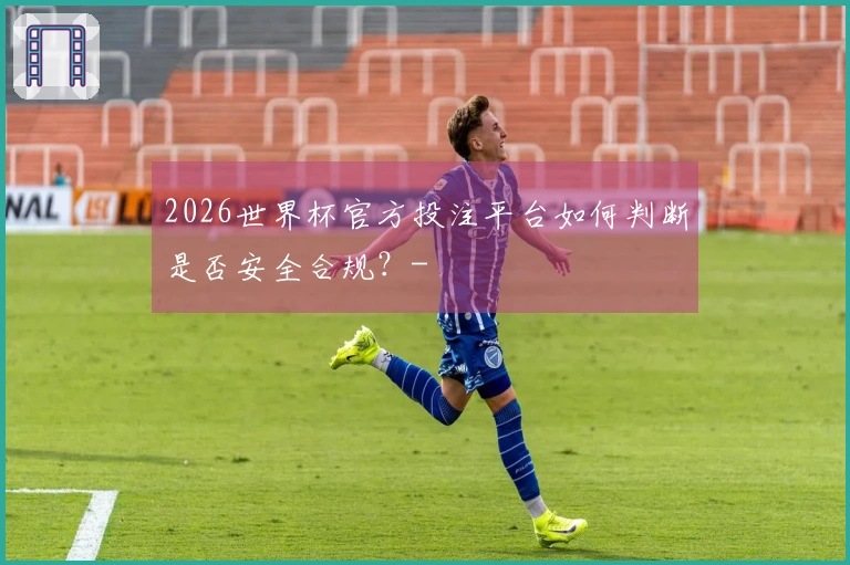 2026世界杯官方投注平台如何判断是否安全合规？-