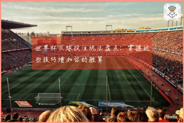 世界杯买球投注玩法盘点：掌握这些技巧增加你的胜算