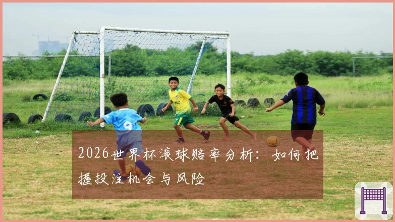 2026世界杯滚球赔率分析：如何把握投注机会与风险