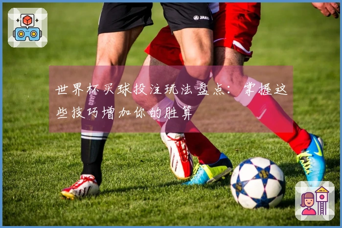世界杯买球投注玩法盘点：掌握这些技巧增加你的胜算