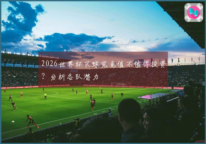 2026世界杯买球究竟值不值得投资？分析各队潜力