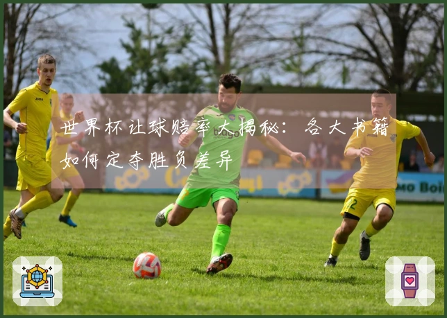 世界杯让球赔率大揭秘：各大书籍如何定夺胜负差异