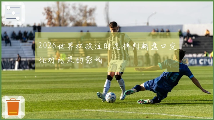 2026世界杯投注时怎样判断盘口变化对结果的影响