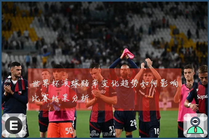世界杯滚球赔率变化趋势如何影响比赛结果分析