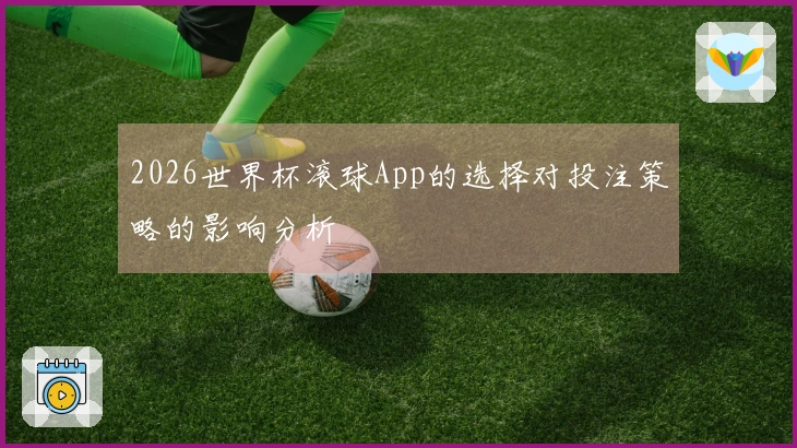 2026世界杯滚球App的选择对投注策略的影响分析