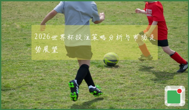 2026世界杯投注策略分析与市场走势展望