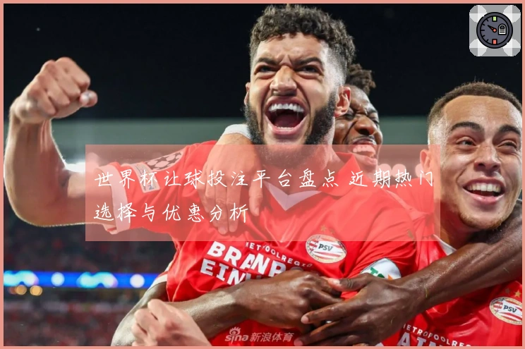世界杯让球投注平台盘点 近期热门选择与优惠分析