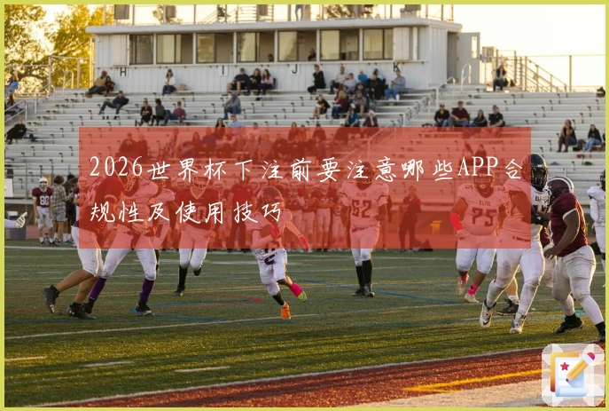 2026世界杯下注前要注意哪些APP合规性及使用技巧