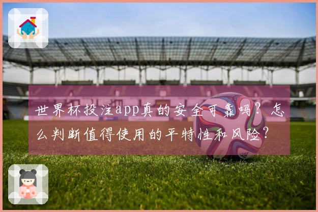 世界杯投注app真的安全可靠吗？怎么判断值得使用的平特性和风险？
