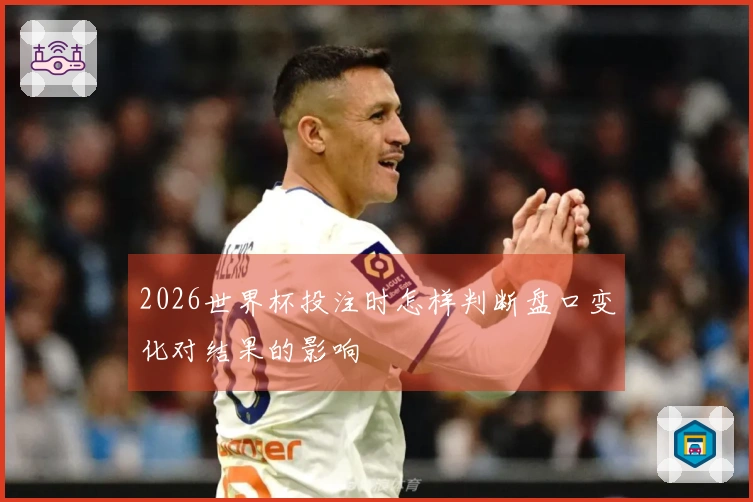 2026世界杯投注时怎样判断盘口变化对结果的影响