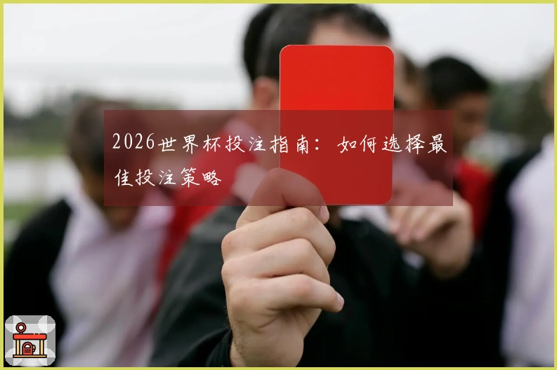 2026世界杯投注指南：如何选择最佳投注策略