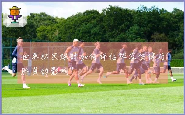 世界杯买球时如何评估阵容伤停对胜负的影响？