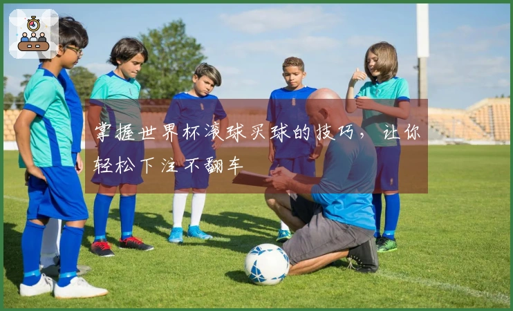 掌握世界杯滚球买球的技巧，让你轻松下注不翻车