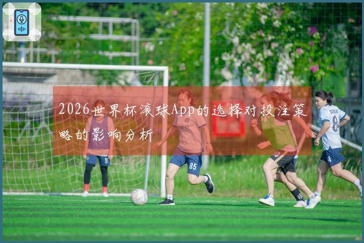 2026世界杯滚球App的选择对投注策略的影响分析