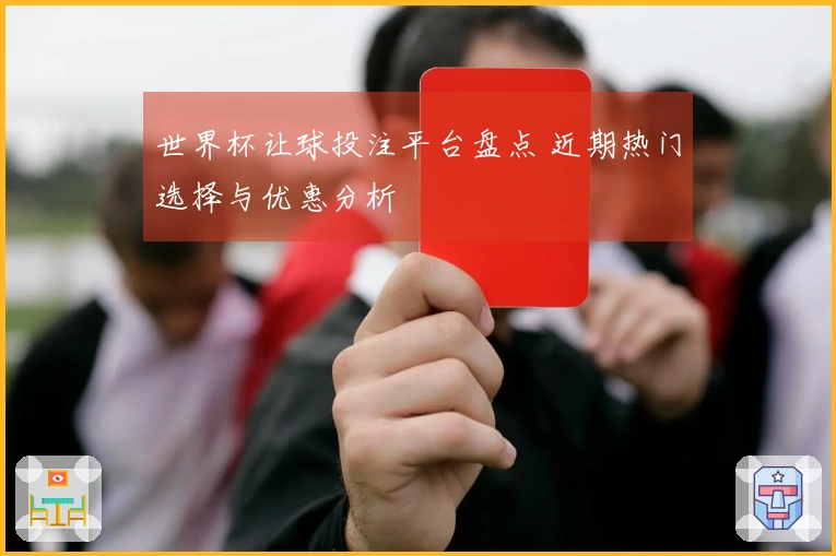 世界杯让球投注平台盘点 近期热门选择与优惠分析