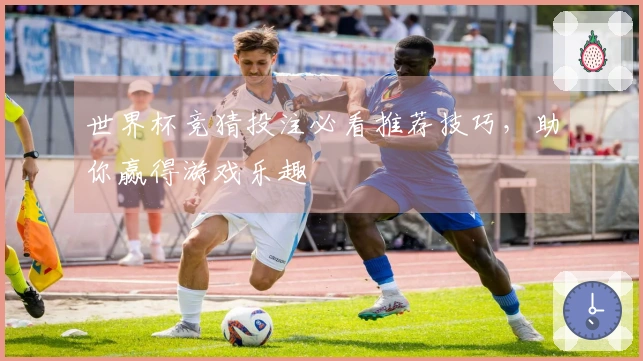 世界杯竞猜投注必看推荐技巧，助你赢得游戏乐趣