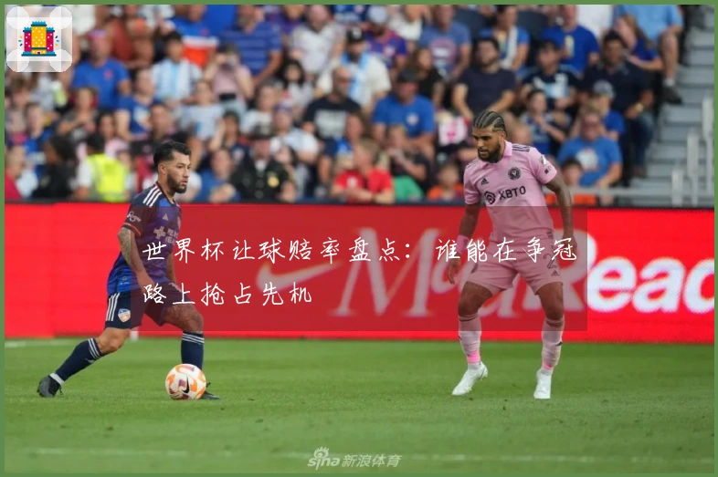 世界杯让球赔率盘点：谁能在争冠路上抢占先机