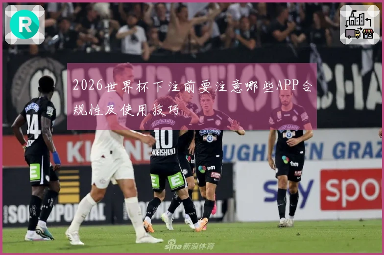 2026世界杯下注前要注意哪些APP合规性及使用技巧