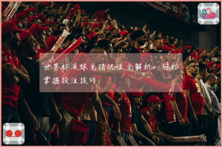 世界杯滚球竞猜玩法全解析，轻松掌握投注技巧