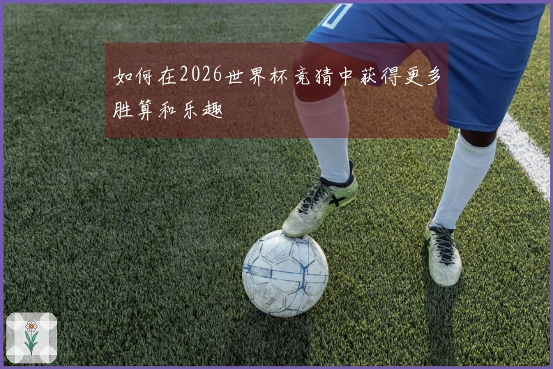 如何在2026世界杯竞猜中获得更多胜算和乐趣