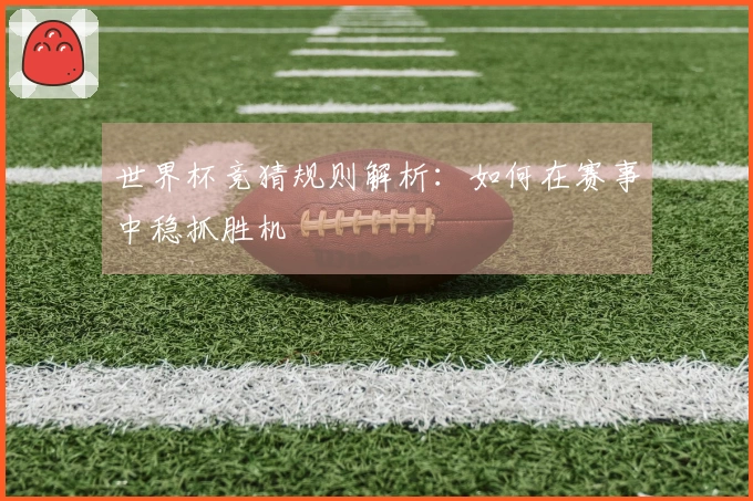 世界杯竞猜规则解析：如何在赛事中稳抓胜机