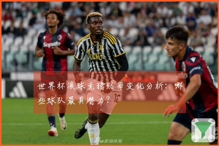 世界杯滚球竞猜赔率变化分析：哪些球队最具潜力？