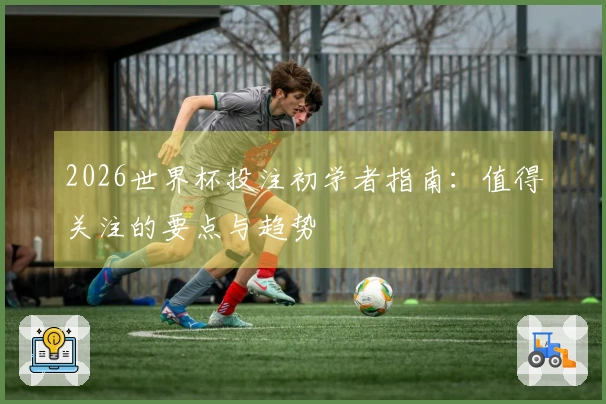 2026世界杯投注初学者指南：值得关注的要点与趋势