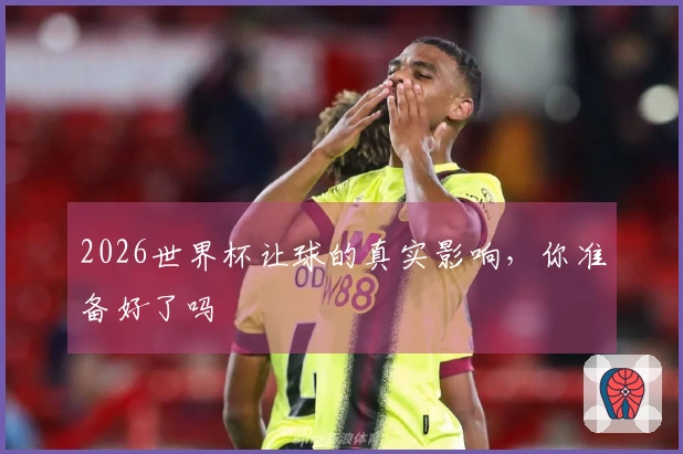 2026世界杯让球的真实影响，你准备好了吗
