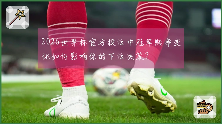 2026世界杯官方投注中冠军赔率变化如何影响你的下注决策？