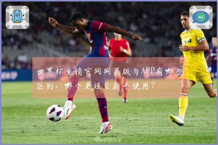 世界杯竞猜官网网页版与APP有哪些区别，哪个更适合新手使用？
