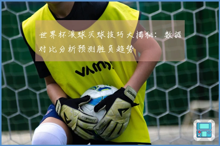 世界杯滚球买球技巧大揭秘：数据对比分析预测胜负趋势