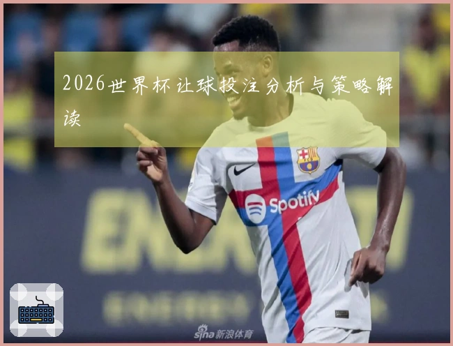 2026世界杯让球投注分析与策略解读