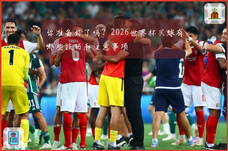 你准备好了吗？2026世界杯买球有哪些技巧和注意事项