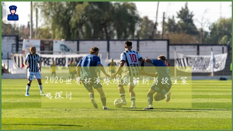 2026世界杯滚球规则解析与投注策略探讨