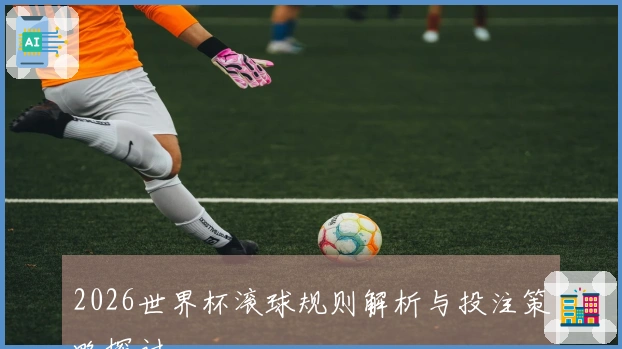 2026世界杯滚球规则解析与投注策略探讨