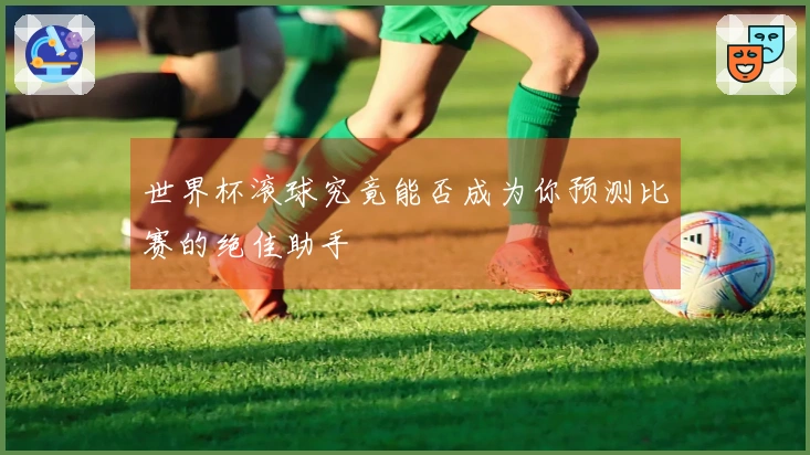 世界杯滚球究竟能否成为你预测比赛的绝佳助手