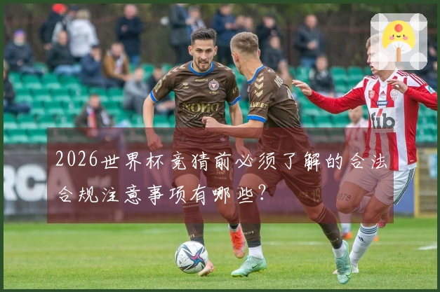 2026世界杯竞猜前必须了解的合法合规注意事项有哪些？