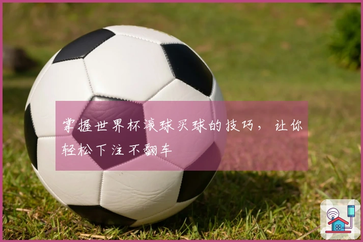 掌握世界杯滚球买球的技巧，让你轻松下注不翻车