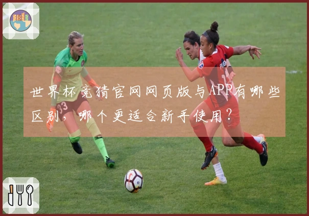 世界杯竞猜官网网页版与APP有哪些区别，哪个更适合新手使用？
