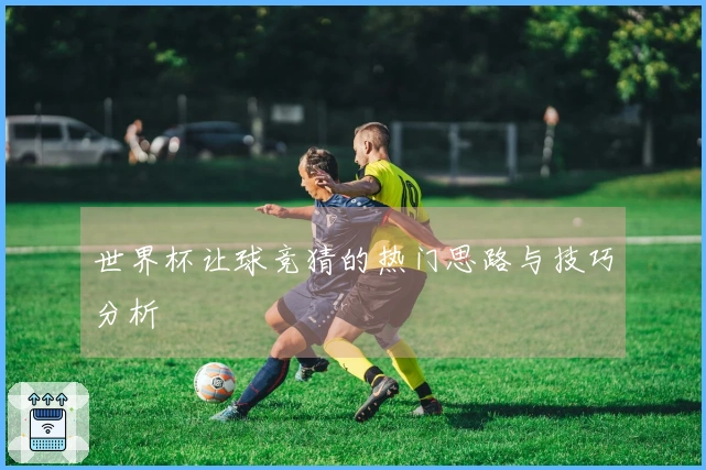 世界杯让球竞猜的热门思路与技巧分析