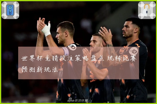 世界杯竞猜投注策略盘点 玩转比赛预测新玩法