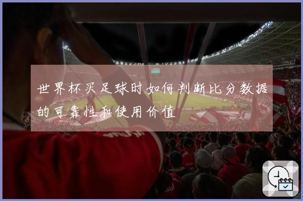 世界杯买足球时如何判断比分数据的可靠性和使用价值