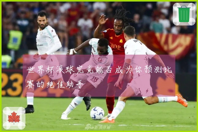 世界杯滚球究竟能否成为你预测比赛的绝佳助手
