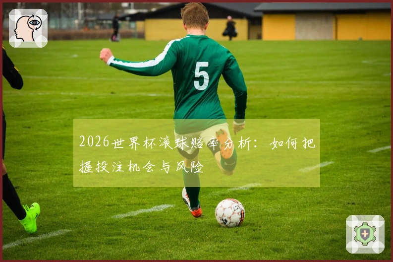 2026世界杯滚球赔率分析：如何把握投注机会与风险