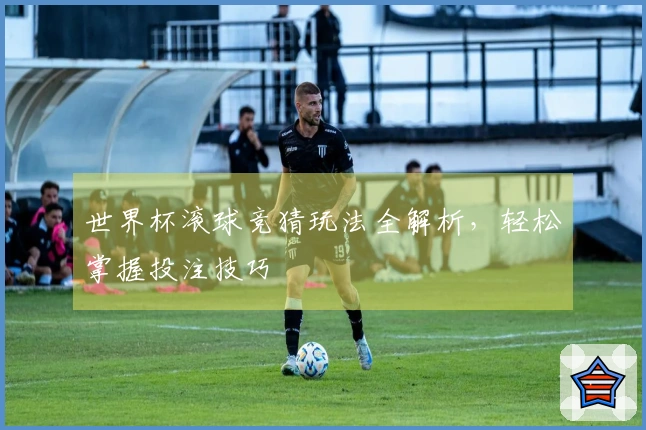世界杯滚球竞猜玩法全解析，轻松掌握投注技巧
